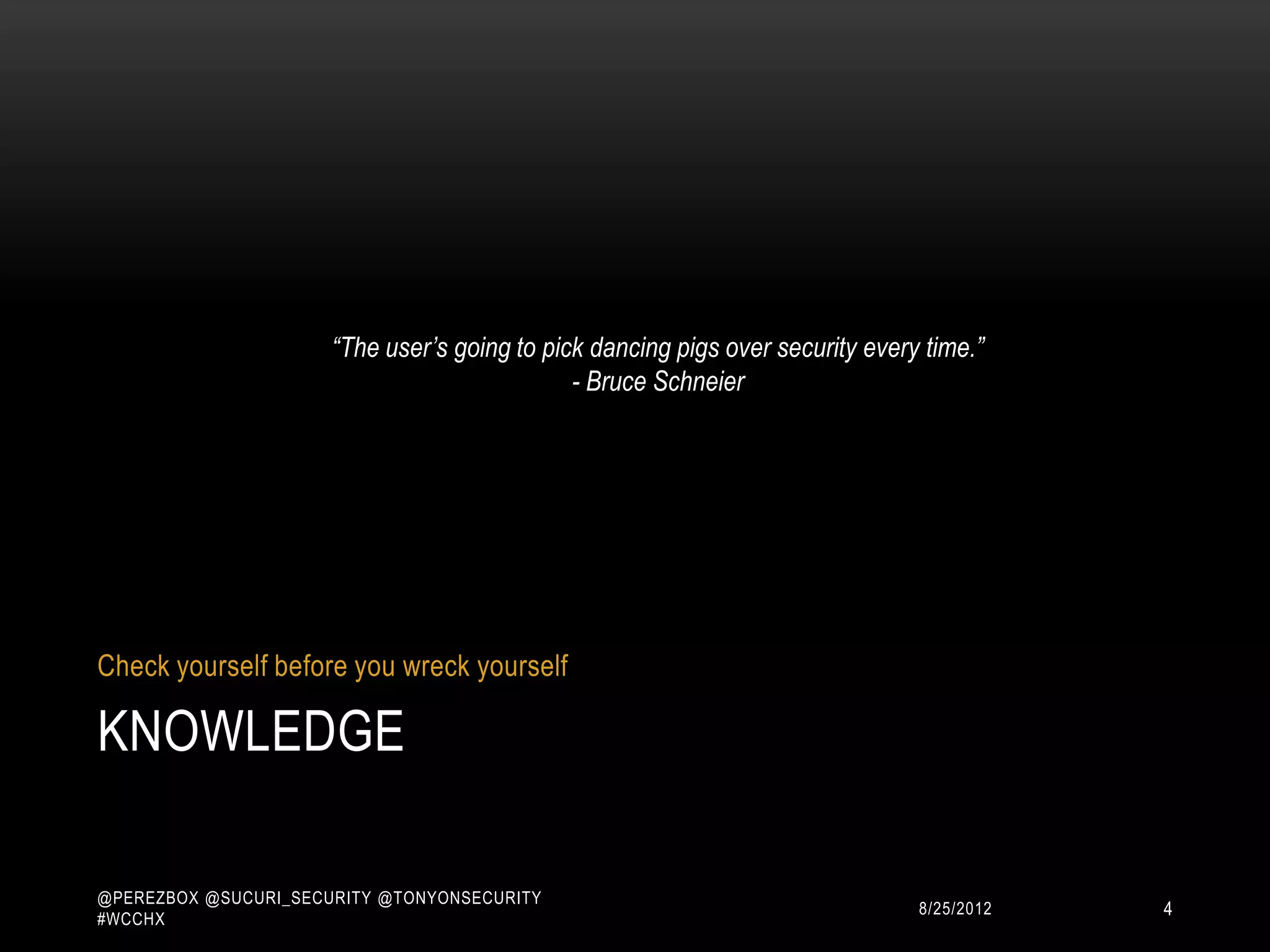 “The user’s going to pick dancing pigs over security every time.”
                                              - Bruce Schneier




Check yourself before you wreck yourself

KNOWLEDGE

@PEREZBOX @SUCURI_SECURITY @TONYONSECURITY
#WCCHX
                                                                               10/15/2012   4
 