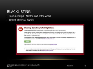 BLACKLISTING
• Take a chill pill.. Not the end of the world
• Detect, Remove, Submit




 @PEREZBOX @SUCURI_SECURITY @TONYONSECURITY
 #WCCHX
                                                 10/15/2012   12
 