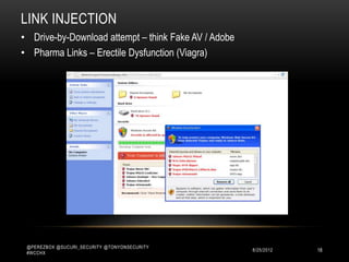 LINK INJECTION
• Drive-by-Download attempt – think Fake AV / Adobe
• Pharma Links – Erectile Dysfunction (Viagra)




 @PEREZBOX @SUCURI_SECURITY @TONYONSECURITY
 #WCCHX
                                                      10/15/2012   18
 