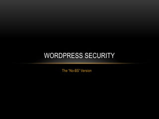 WORDPRESS SECURITY
    The “No-BS” Version
 
