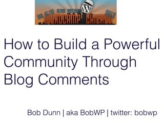 How to Build a Powerful
Community Through
Blog Comments

   Bob Dunn | aka BobWP | twitter: bobwp
 