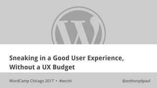 Sneaking in a Good User Experience,
Without a UX Budget
WordCamp Chicago 2017 • #wcchi @anthonydpaul
 