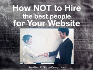 How NOT to Hire
  the best people
for Your Website



   Lisa Ghisolf, Gizmo Design, Inc.
 