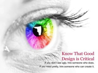 Know That Good
Design is Critical
If you don’t see ugly, hire someone who does.
If you need pretty, hire someone who can create it.
 
