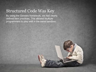 Structured Code Was Key
By using the Genesis framework, we had clearly
defined best practices. This allowed multiple
programmers to play well in the same sandbox.
 