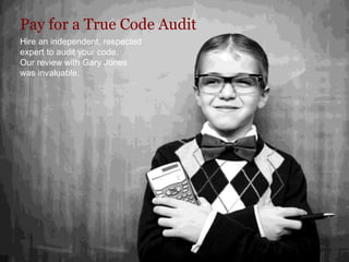 Pay for a True Code Audit
Hire an independent, respected
expert to audit your code.
Our review with Gary Jones
was invaluable.
 