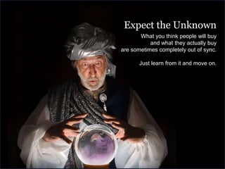 Expect the Unknown
What you think people will buy
and what they actually buy
are sometimes completely out of sync.
Just learn from it and move on.
 