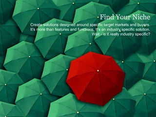 Find Your Niche
Create solutions designed around specific target markets and buyers.
It’s more than features and functions. It’s an industry specific solution.
Wait - is it really industry specific?
 