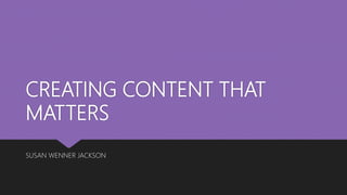 CREATING CONTENT THAT
MATTERS
SUSAN WENNER JACKSON
 