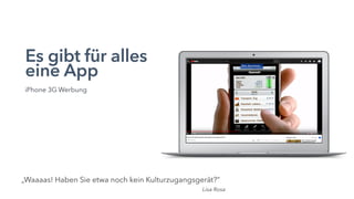 Es gibt für alles
eine App
iPhone 3G Werbung
„Waaaas! Haben Sie etwa noch kein Kulturzugangsgerät?“
Lisa Rosa
 