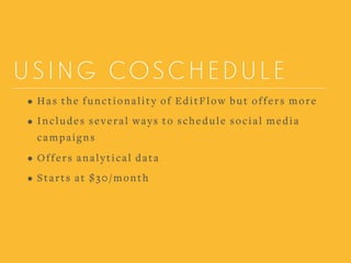USING COSCHEDULE
• Has the functionality of EditFlow but offers more
• Includes several ways to schedule social media
campaigns
• Offers analytical data
• Starts at $30/month
 