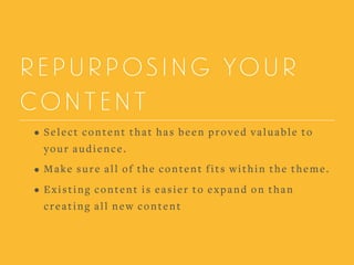 REPURPOSING YOUR
CONTENT
• Select content that has been proved valuable to
your audience.
• Make sure all of the content fits within the theme.
• Existing content is easier to expand on than
creating all new content
 