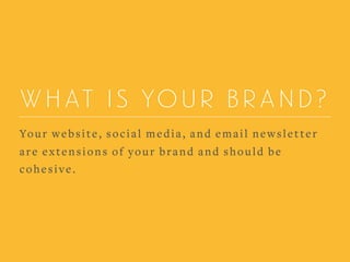 WHAT IS YOUR BRAND?
Your website, social media, and email newsletter
are extensions of your brand and should be
cohesive.
 