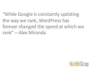 “While Google is constantly updating
the way we rank, WordPress has
forever changed the speed at which we
rank” – Alex Miranda
 