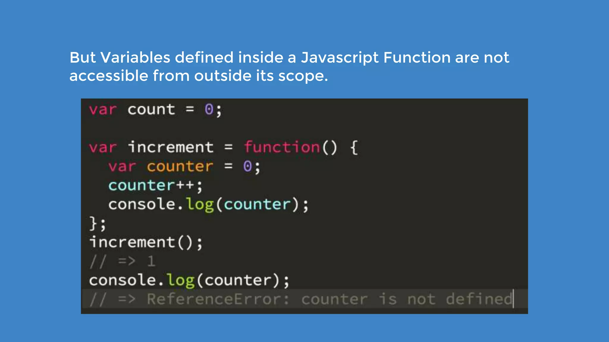 But Variables defined inside a Javascript Function are not accessible from outside its scope. 