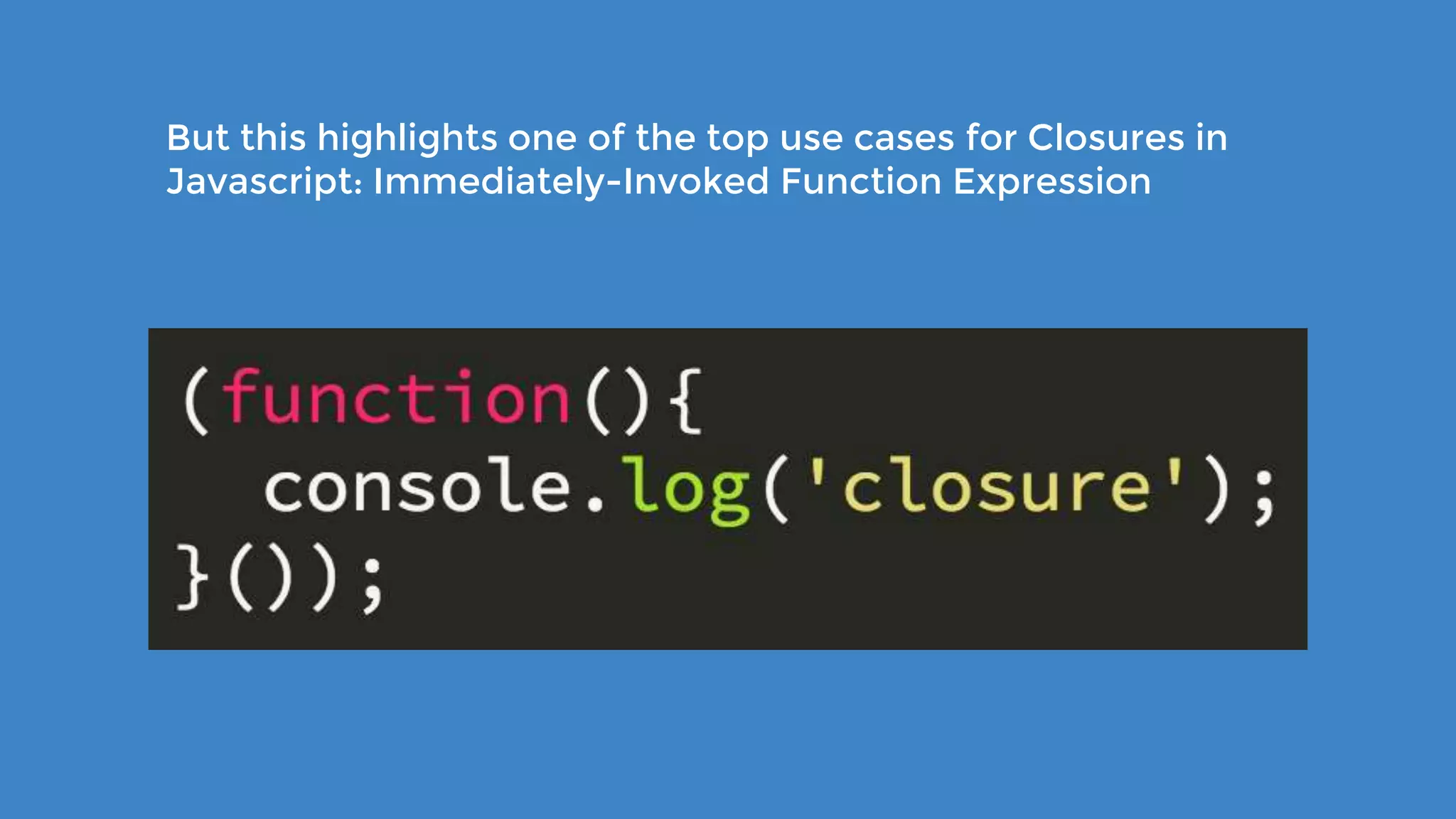 But this highlights one of the top use cases for Closures in Javascript: Immediately-Invoked Function Expression 