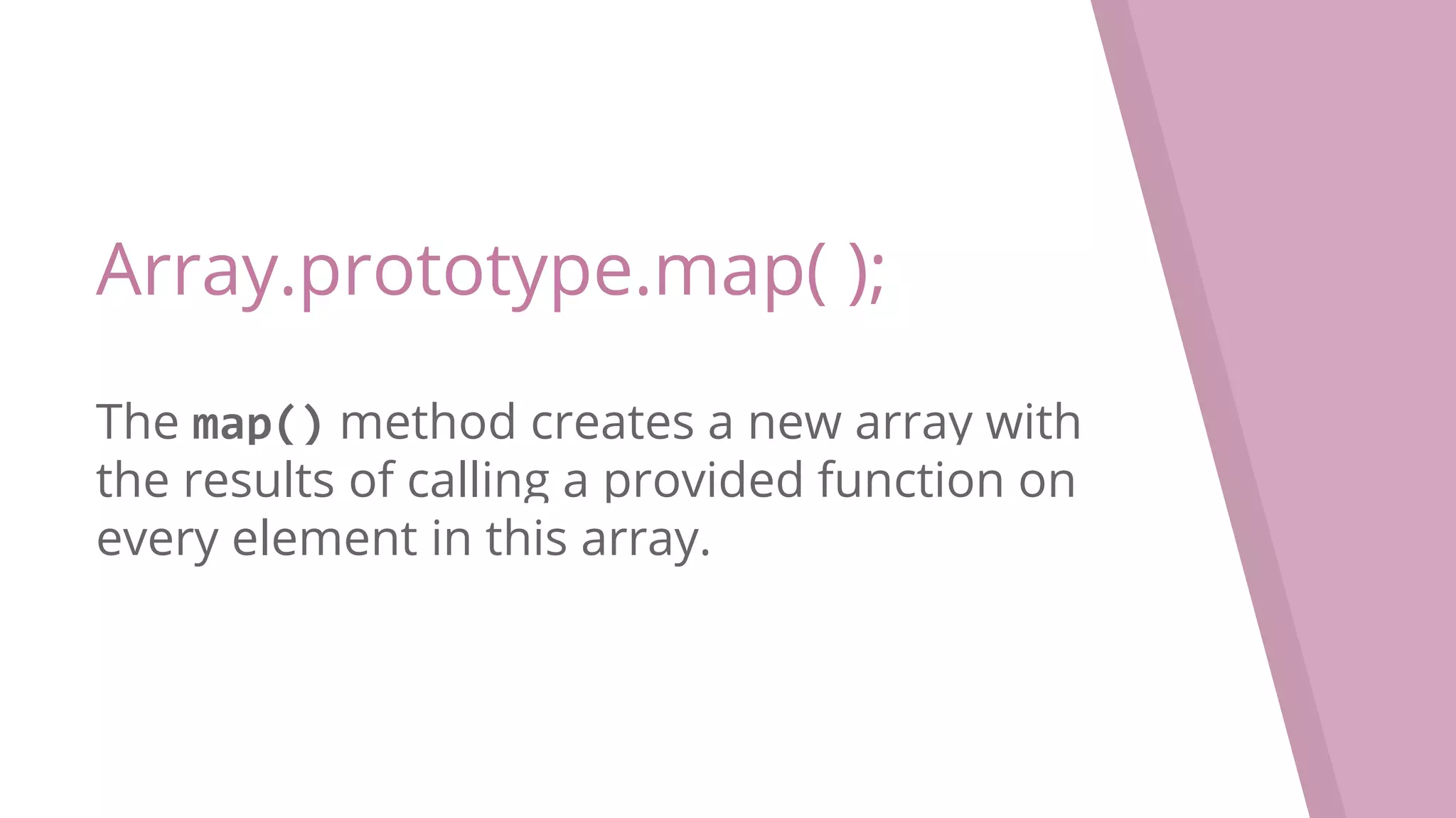 Array.prototype.map( ); The map() method creates a new array with the results of calling a provided function on every element in this array. 