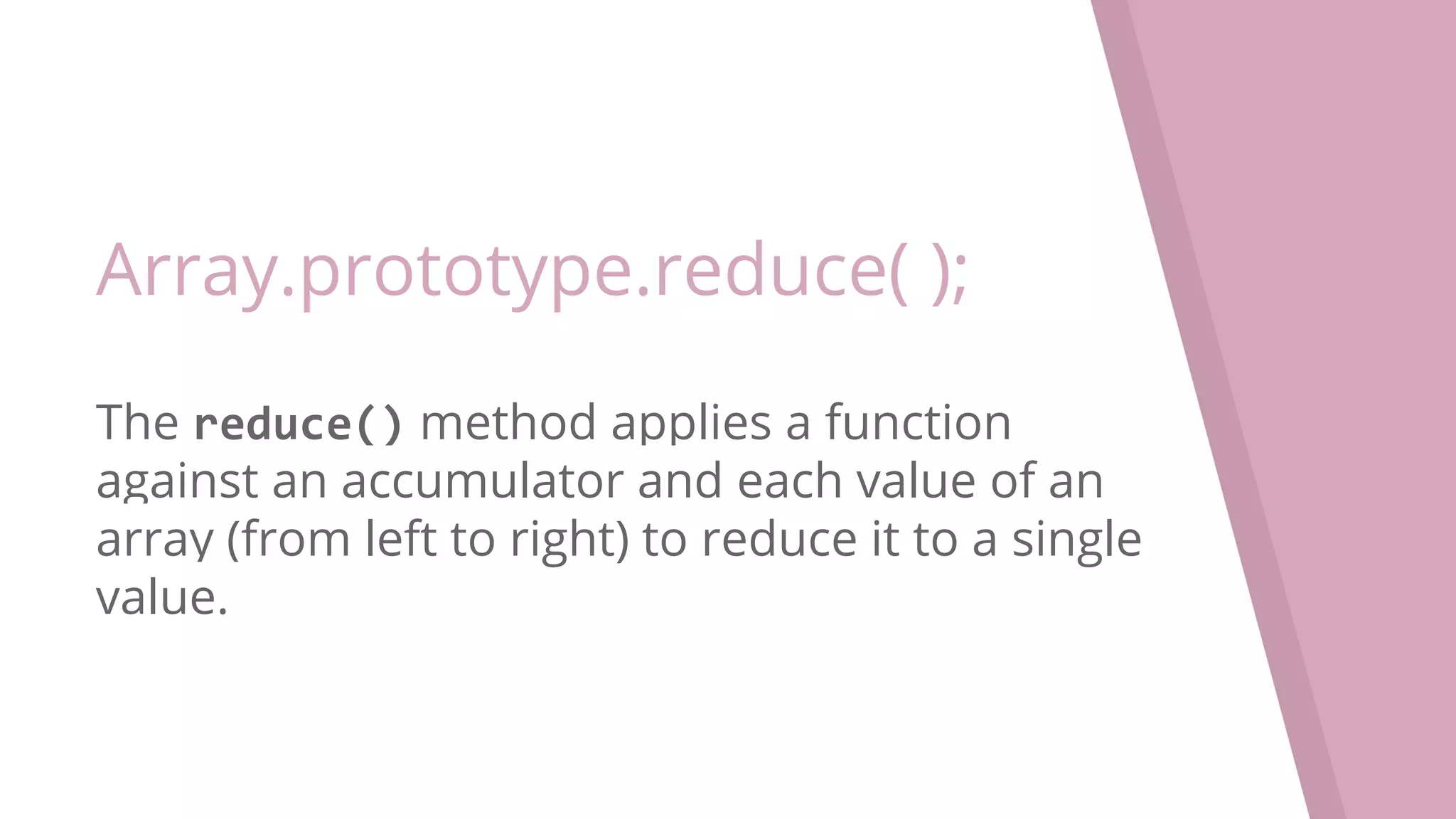 Array.prototype.reduce( ); The reduce() method applies a function against an accumulator and each value of an array (from left to right) to reduce it to a single value. 