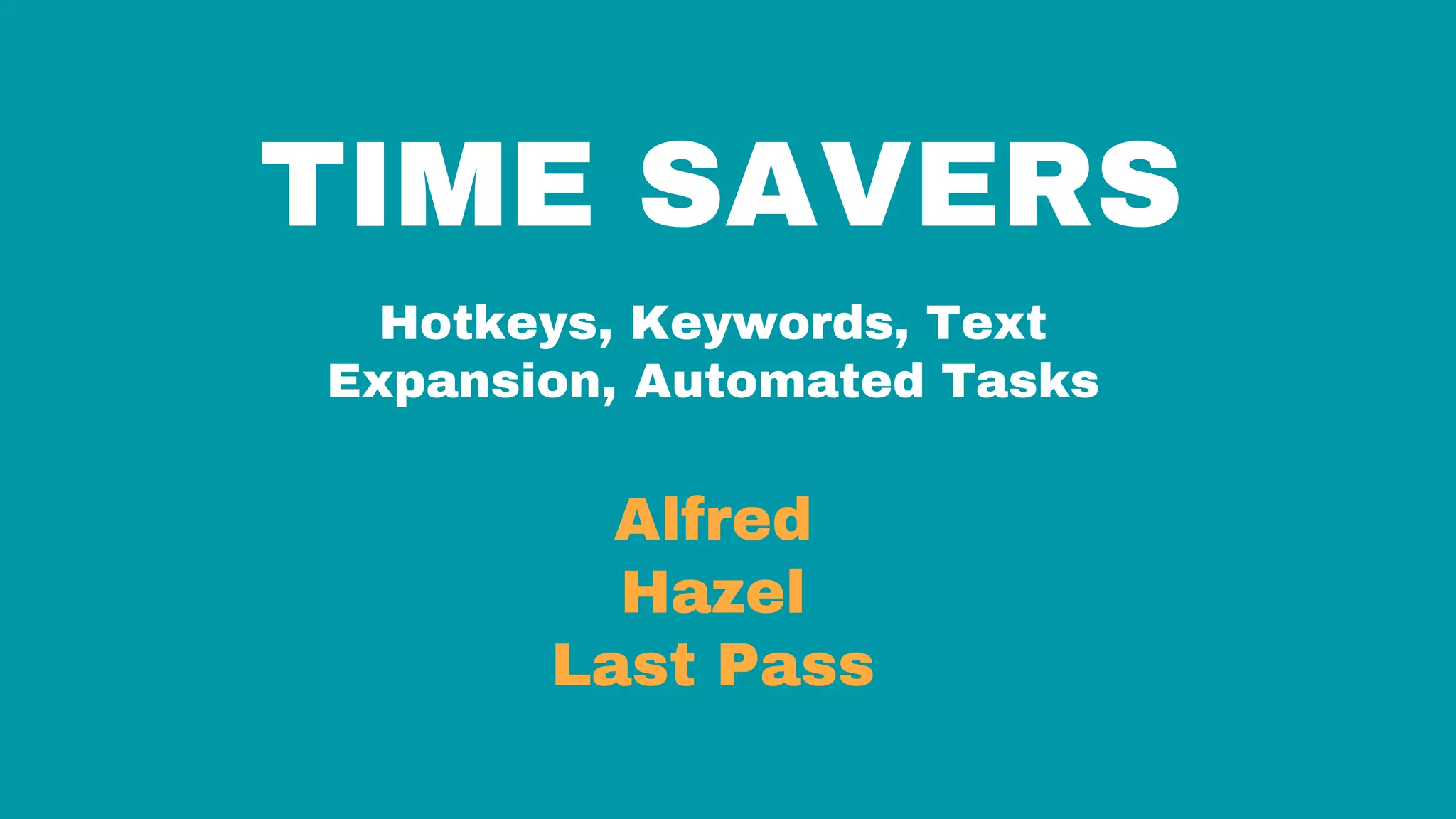 TIME SAVERS
Hotkeys, Keywords, Text
Expansion, Automated Tasks
Alfred
Hazel
Last Pass
 