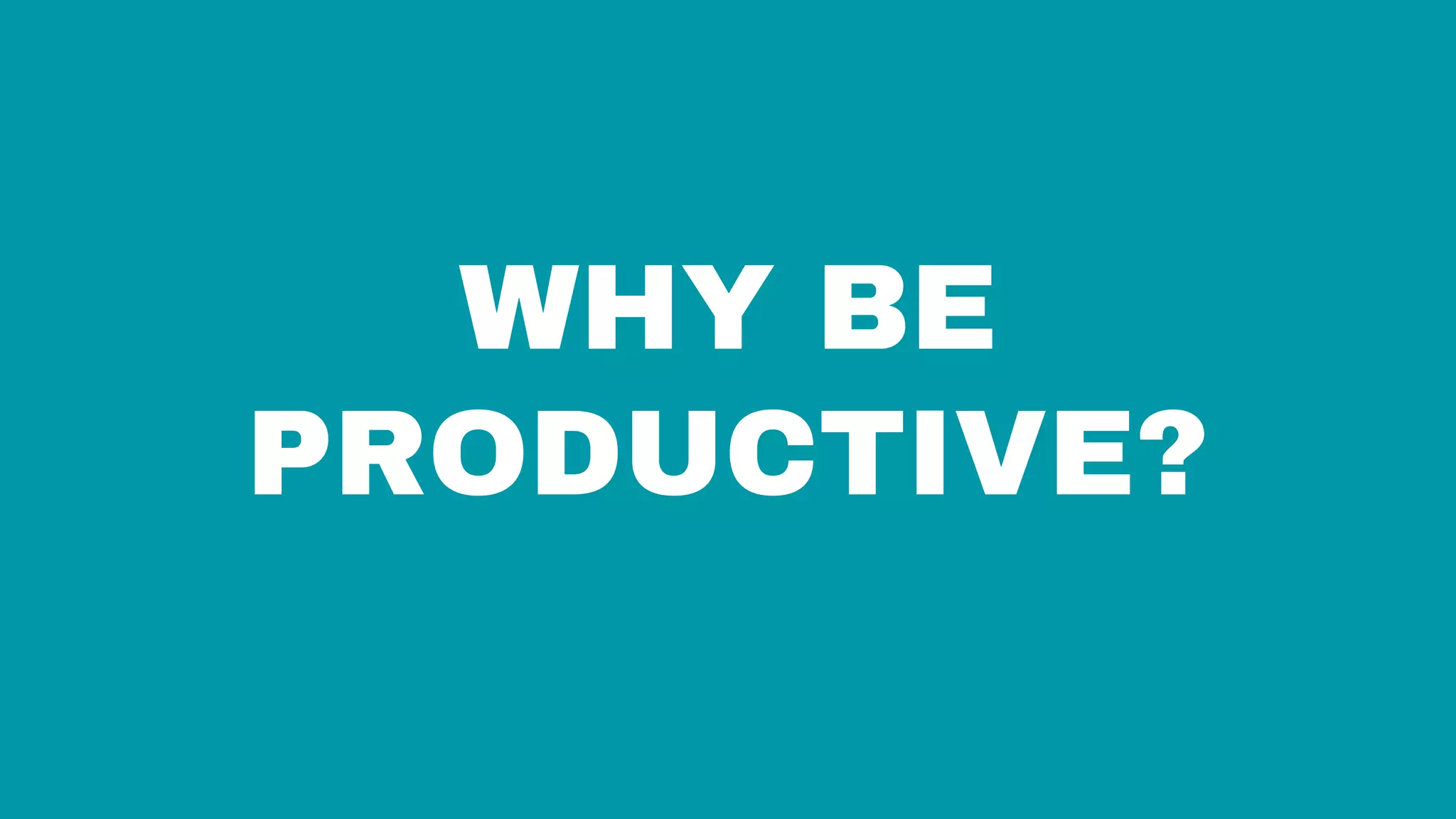 WHY BE
PRODUCTIVE?
 