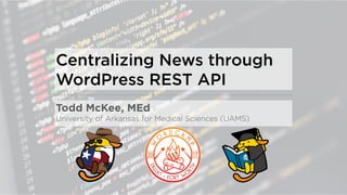 Centralizing News through
WordPress REST API
Todd McKee, MEd
University of Arkansas for Medical Sciences (UAMS)
 