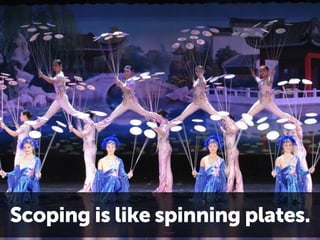 Scoping is like spinning plates. 
01 
 