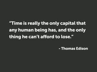 “Time is really the only capital that 
any human being has, and the only 
thing he can’t afford to lose.” 
! 
- Thomas Edi...