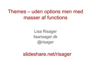 Themes – uden options men med
     masser af functions

          Lisa Risager
         lisarisager.dk
            @risager


     slideshare.net/risager
 