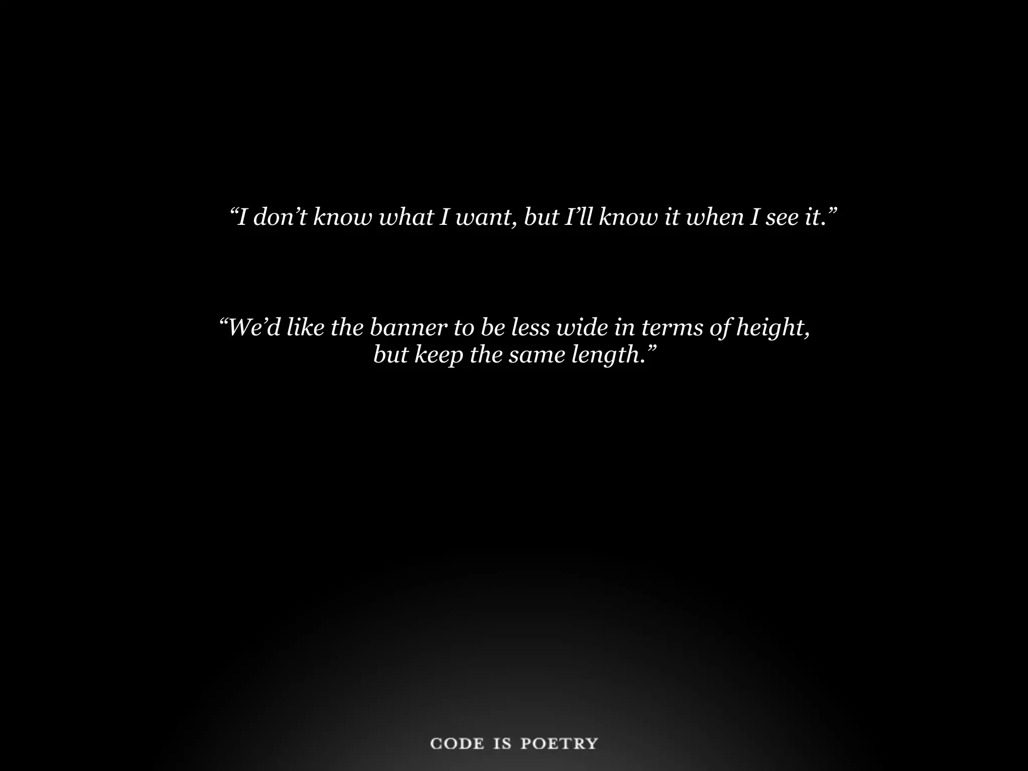 “I don’t know what I want, but I’ll know it when I see it.”



“We’d like the banner to be less wide in terms of height,
               but keep the same length.”
 