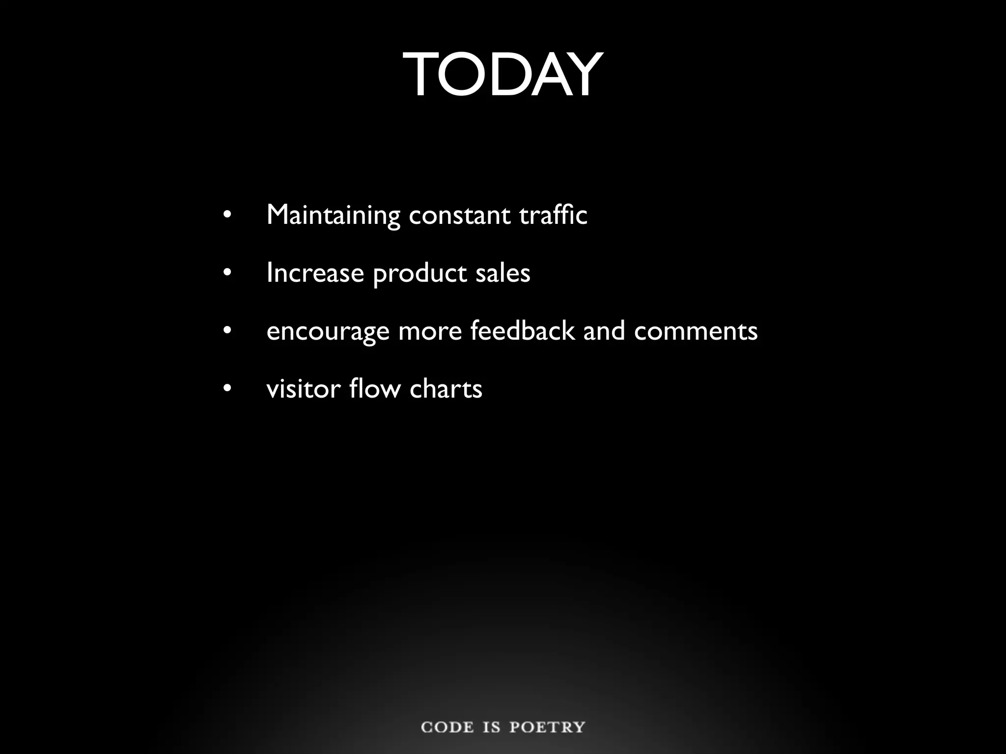 TODAY

•   Maintaining constant trafﬁc
•   Increase product sales
•   encourage more feedback and comments
•   visitor ﬂow charts
 