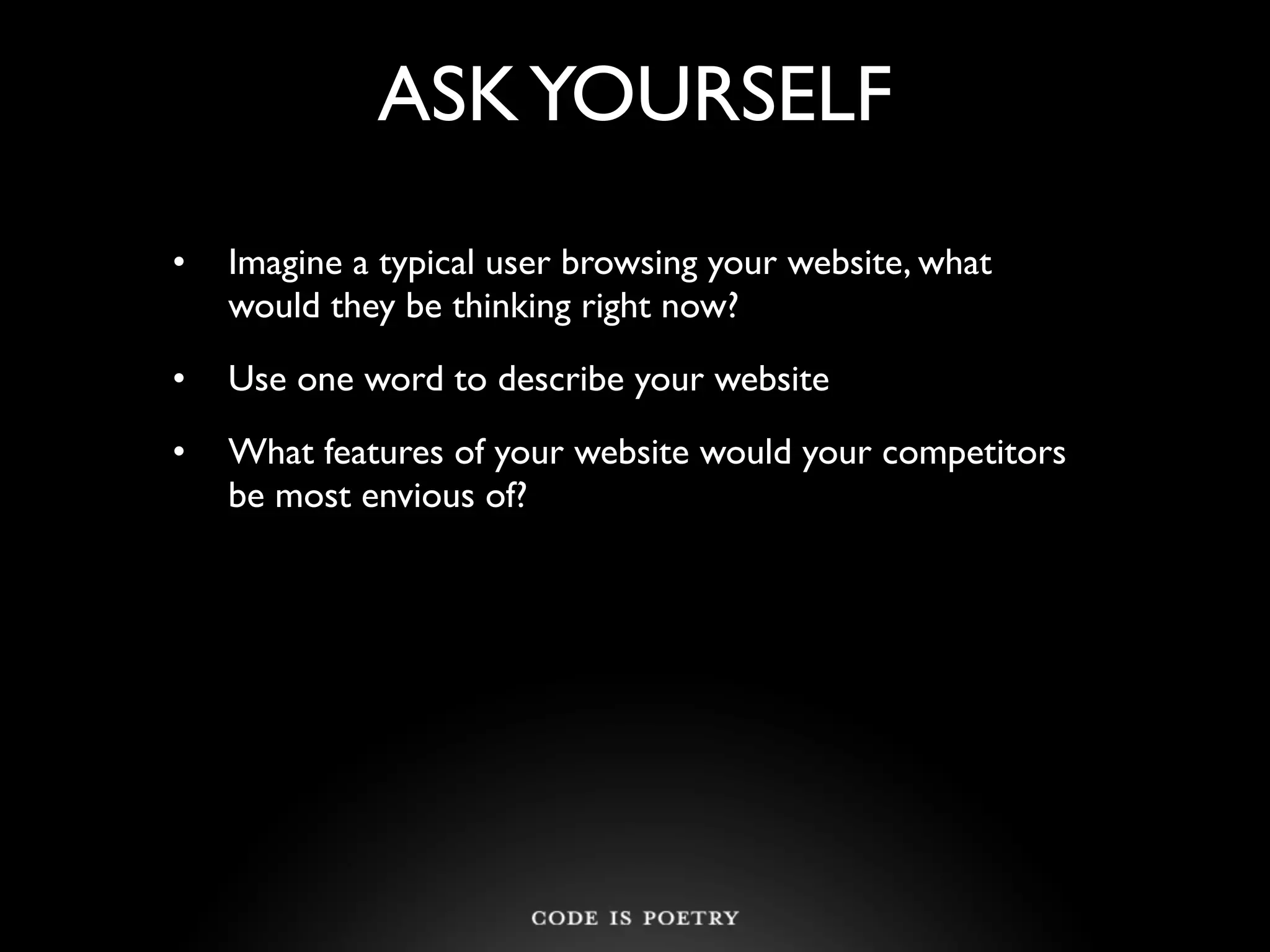 ASK YOURSELF
•   Imagine a typical user browsing your website, what
    would they be thinking right now?
•   Use one word to describe your website
•   What features of your website would your competitors
    be most envious of?
 