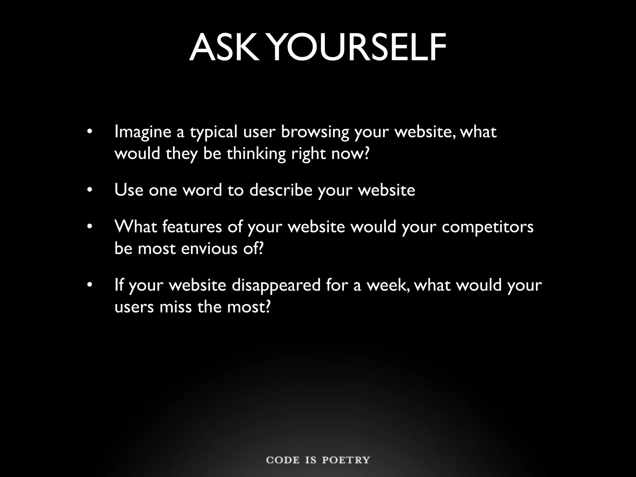 ASK YOURSELF
•   Imagine a typical user browsing your website, what
    would they be thinking right now?
•   Use one word to describe your website
•   What features of your website would your competitors
    be most envious of?
•   If your website disappeared for a week, what would your
    users miss the most?
 