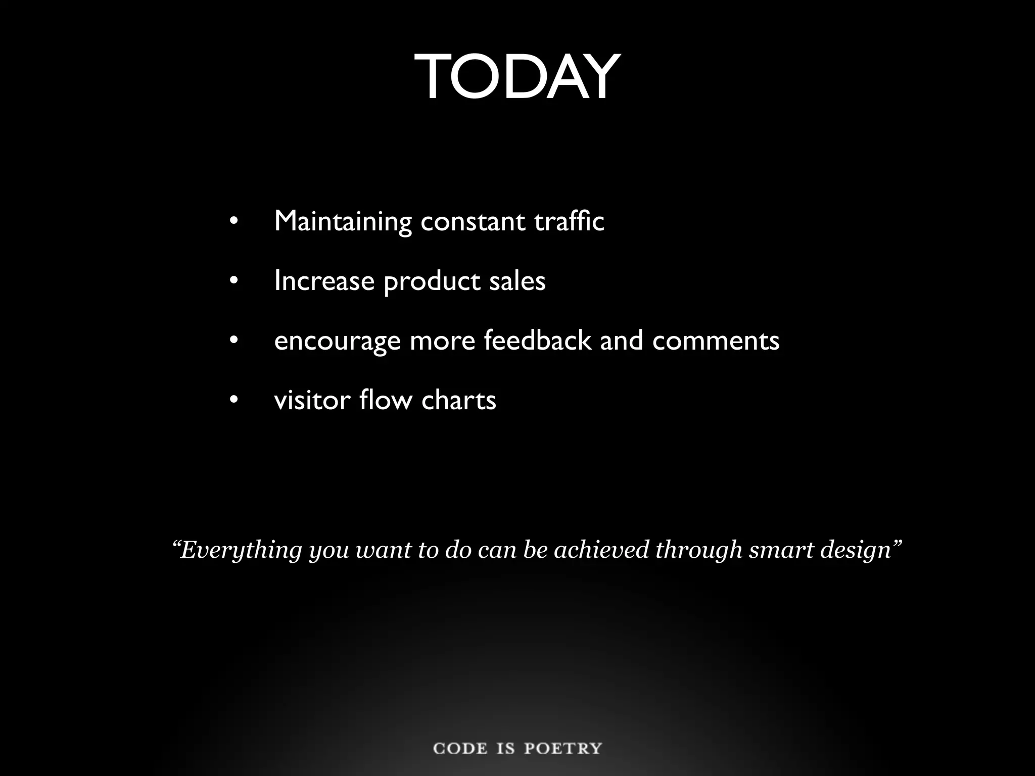 TODAY

     •   Maintaining constant trafﬁc
     •   Increase product sales
     •   encourage more feedback and comments
     •   visitor ﬂow charts



“Everything you want to do can be achieved through smart design”
 