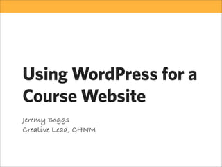 Using WordPress for a
Course Website
Jeremy Boggs
Creative Lead, CHNM
 