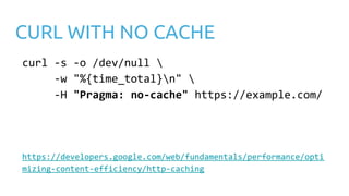 CURL WITH NO CACHE
curl -s -o /dev/null 
-w "%{time_total}n" 
-H "Pragma: no-cache" https://example.com/
https://developer...