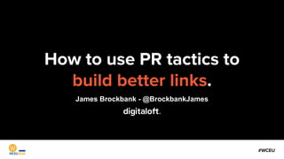 How to use PR tactics to.
build better links..
James Brockbank - @BrockbankJames
#WCEU
 