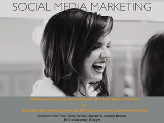 SOCIAL MEDIA MARKETING




      Maximize and Leverage Your Audience to Meet Your Objectives Quicker
                                        or...
 Blah blah, blah, marketing buzzword, ROI, blah, buzzword, nonsensical word, blah
           Stephanie McCratic, Social Media Director at Acumen Brands
                           EvolvedMommy, Blogger
 