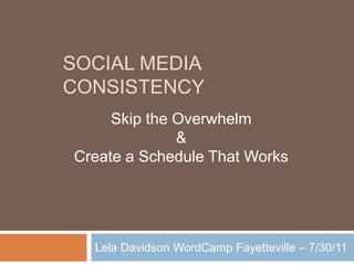 Social MEDIA Consistency Lela Davidson WordCamp Fayetteville – 7/30/11 Skip the Overwhelm & Create a Schedule That Works 