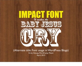 IMPACT FONT   It makes the

      baby jesus

    CRY
(Alternate title: Font usage in WordPress Blogs)
             Ernie Hsiung, WordCamp Miami
                       April, 2013
 