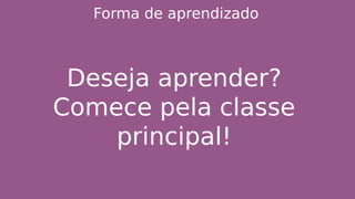Forma de aprendizado
Deseja aprender?
Comece pela classe
principal!
 