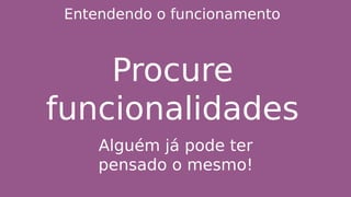 Entendendo o funcionamento
Procure
funcionalidades
Alguém já pode ter
pensado o mesmo!
 