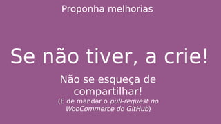 Proponha melhorias
Se não tiver, a crie!
Não se esqueça de
compartilhar!
(E de mandar o pull-request no
WooCommerce do GitHub)
 
