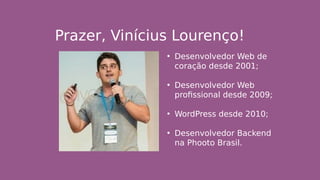 Prazer, Vinícius Lourenço!
• Desenvolvedor Web de
coração desde 2001;
• Desenvolvedor Web
profissional desde 2009;
• WordPress desde 2010;
• Desenvolvedor Backend
na Phooto Brasil.
 