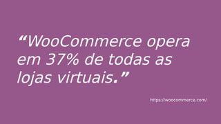 “WooCommerce opera
em 37% de todas as
lojas virtuais.”
https://woocommerce.com/
 