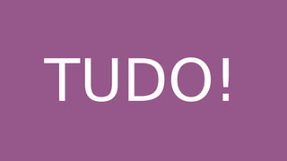 TUDO!
 