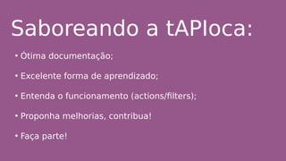 Saboreando a tAPIoca:
• Ótima documentação;
• Excelente forma de aprendizado;
• Entenda o funcionamento (actions/filters);
• Proponha melhorias, contribua!
• Faça parte!
 