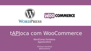 tAPIoca com WooCommerce
Vinícius Lourenço
@ViLourenco
WordCamp Fortaleza
Agosto/2016
 
