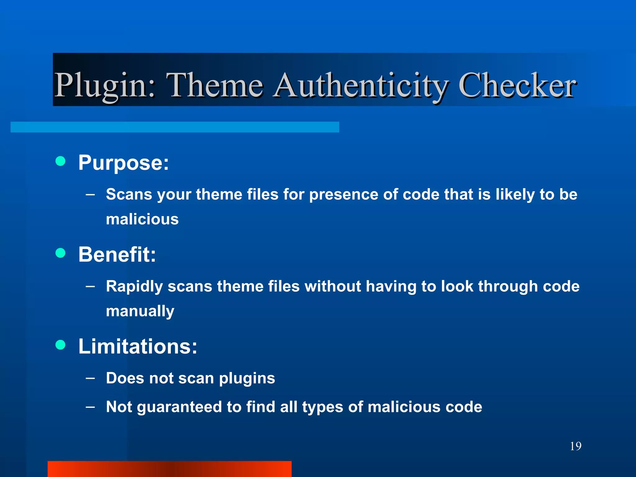 Plugin: Theme Authenticity Checker Purpose: Scans your theme files for presence of code that is likely to be malicious Benefit: Rapidly scans theme files without having to look through code manually Limitations: Does not scan plugins Not guaranteed to find all types of malicious code 
