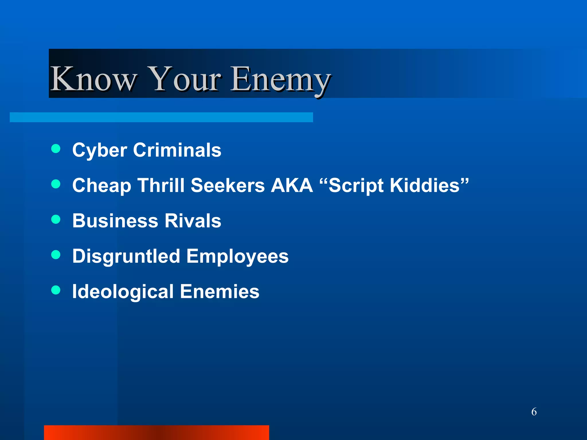 Know Your Enemy Cyber Criminals Cheap Thrill Seekers AKA “Script Kiddies” Business Rivals Disgruntled Employees Ideological Enemies 