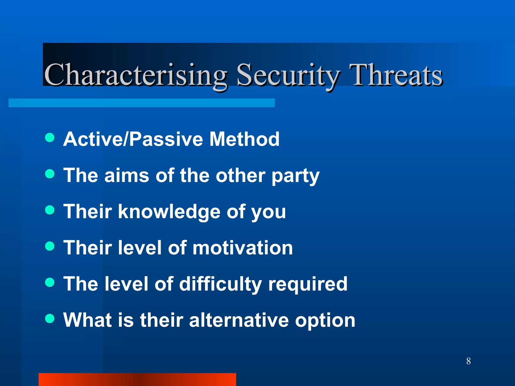 Characterising Security Threats Active/Passive Method The aims of the other party Their knowledge of you Their level of motivation The level of difficulty required What is their alternative option 